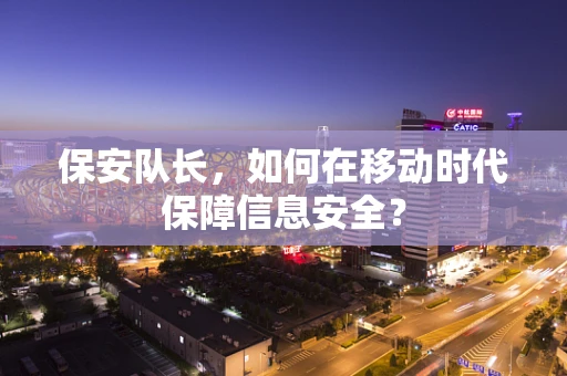 保安队长，如何在移动时代保障信息安全？
