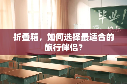 折叠箱，如何选择最适合的旅行伴侣？