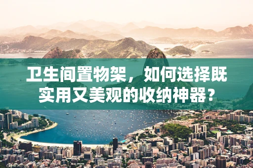 卫生间置物架，如何选择既实用又美观的收纳神器？