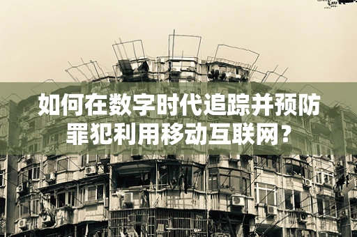如何在数字时代追踪并预防罪犯利用移动互联网？