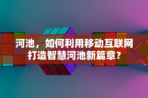 河池，如何利用移动互联网打造智慧河池新篇章？