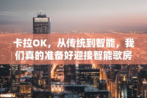 卡拉OK，从传统到智能，我们真的准备好迎接智能歌房时代了吗？