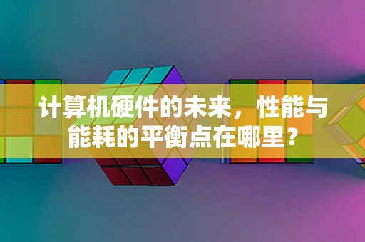 计算机硬件的未来，性能与能耗的平衡点在哪里？