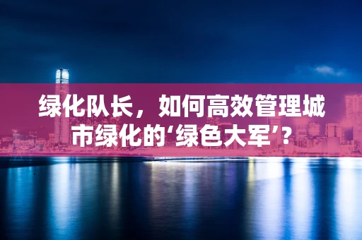 绿化队长，如何高效管理城市绿化的‘绿色大军’？