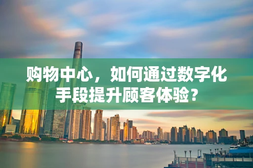 购物中心，如何通过数字化手段提升顾客体验？