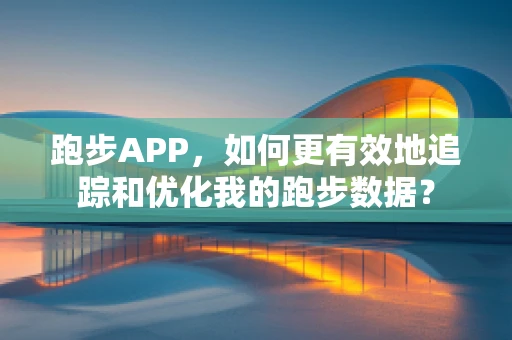 跑步APP，如何更有效地追踪和优化我的跑步数据？
