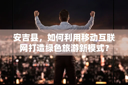 安吉县，如何利用移动互联网打造绿色旅游新模式？