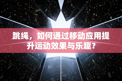 跳绳，如何通过移动应用提升运动效果与乐趣？