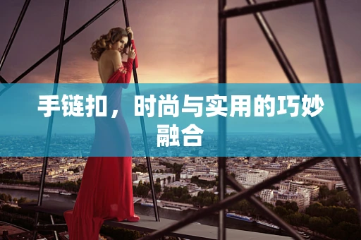 手链扣，时尚与实用的巧妙融合