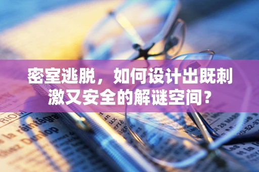 密室逃脱，如何设计出既刺激又安全的解谜空间？