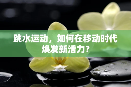 跳水运动，如何在移动时代焕发新活力？
