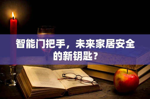 智能门把手，未来家居安全的新钥匙？