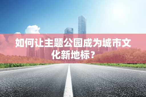 如何让主题公园成为城市文化新地标？
