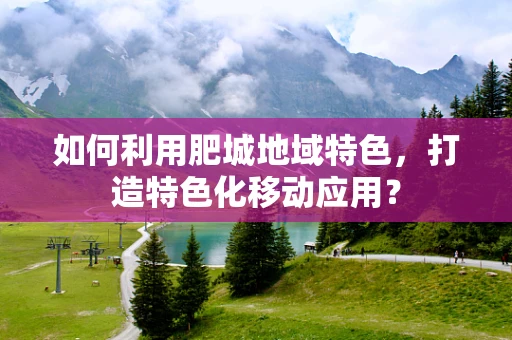 如何利用肥城地域特色，打造特色化移动应用？