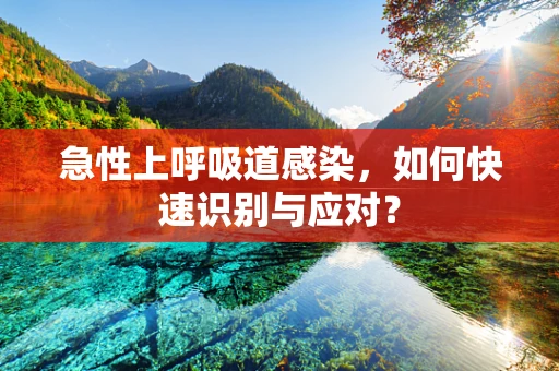 急性上呼吸道感染，如何快速识别与应对？