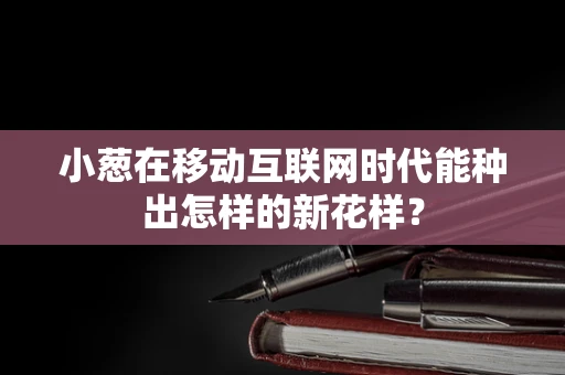 小葱在移动互联网时代能种出怎样的新花样？