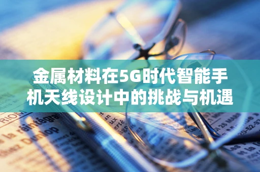 金属材料在5G时代智能手机天线设计中的挑战与机遇