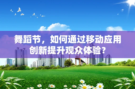 舞蹈节，如何通过移动应用创新提升观众体验？
