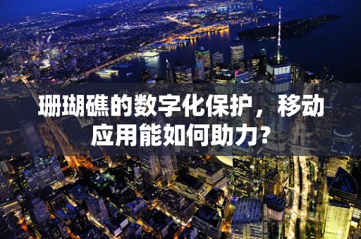 珊瑚礁的数字化保护，移动应用能如何助力？