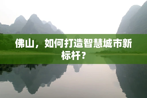 佛山，如何打造智慧城市新标杆？