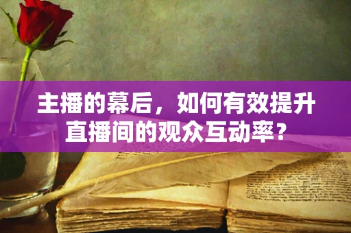 主播的幕后，如何有效提升直播间的观众互动率？