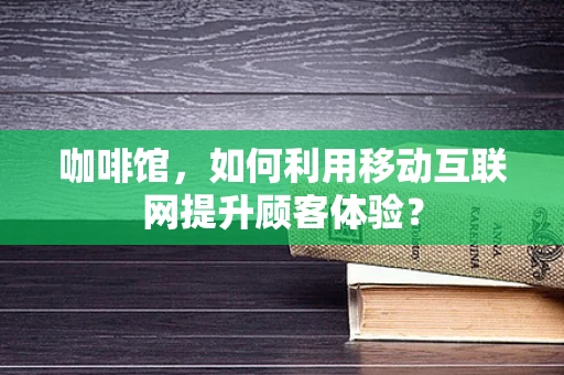 咖啡馆，如何利用移动互联网提升顾客体验？