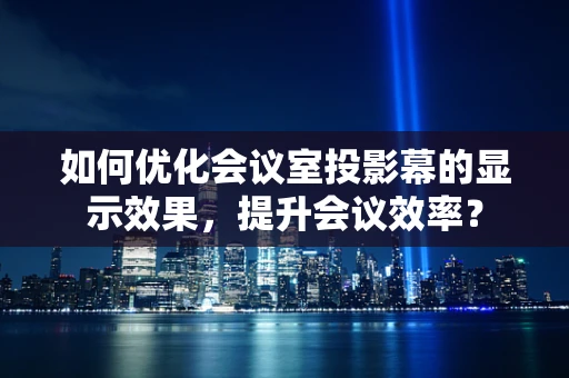 如何优化会议室投影幕的显示效果，提升会议效率？