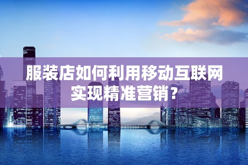 服装店如何利用移动互联网实现精准营销？