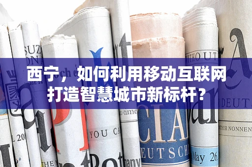 西宁，如何利用移动互联网打造智慧城市新标杆？