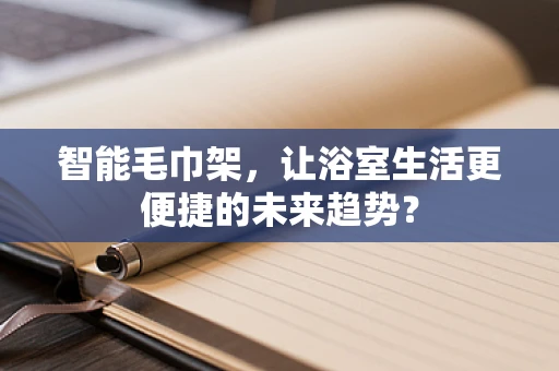 智能毛巾架，让浴室生活更便捷的未来趋势？