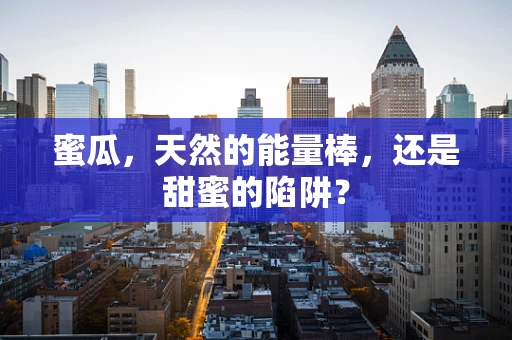 蜜瓜，天然的能量棒，还是甜蜜的陷阱？