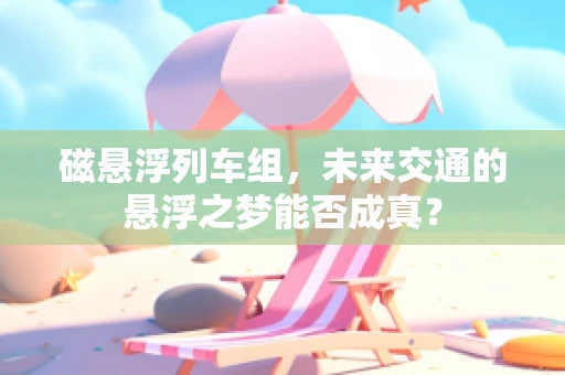磁悬浮列车组，未来交通的悬浮之梦能否成真？