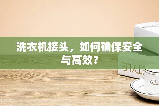 洗衣机接头，如何确保安全与高效？