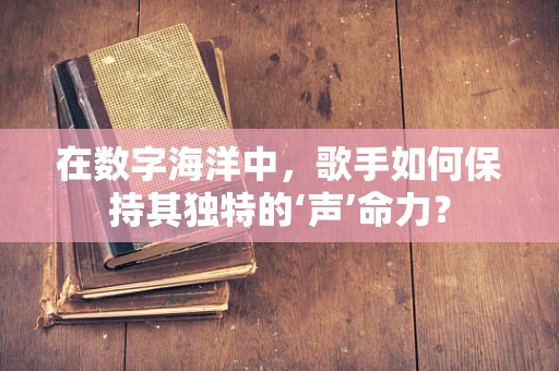 在数字海洋中，歌手如何保持其独特的‘声’命力？