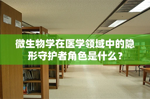 微生物学在医学领域中的隐形守护者角色是什么？