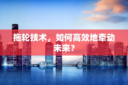 拖轮技术，如何高效地牵动未来？