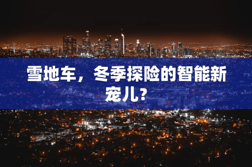 雪地车，冬季探险的智能新宠儿？
