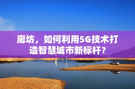 廊坊，如何利用5G技术打造智慧城市新标杆？