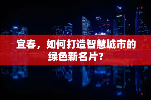 宜春，如何打造智慧城市的绿色新名片？