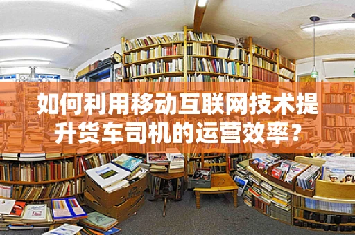 如何利用移动互联网技术提升货车司机的运营效率？