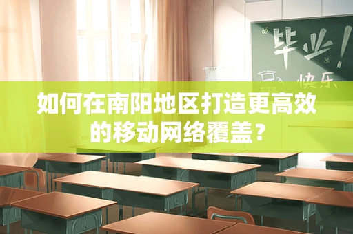 如何在南阳地区打造更高效的移动网络覆盖？