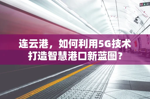 连云港，如何利用5G技术打造智慧港口新蓝图？