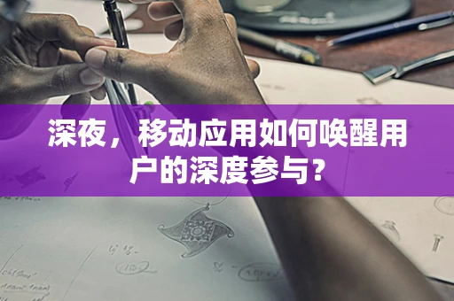 深夜，移动应用如何唤醒用户的深度参与？