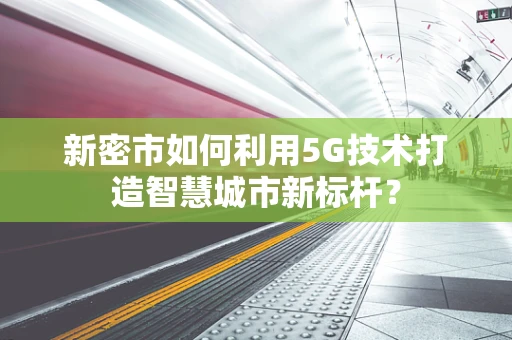 新密市如何利用5G技术打造智慧城市新标杆？