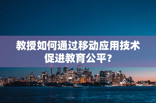 教授如何通过移动应用技术促进教育公平？