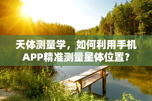 天体测量学，如何利用手机APP精准测量星体位置？
