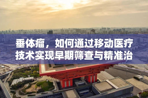 垂体瘤，如何通过移动医疗技术实现早期筛查与精准治疗？