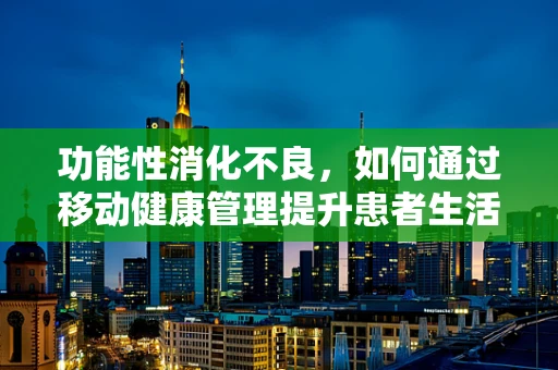 功能性消化不良，如何通过移动健康管理提升患者生活质量？