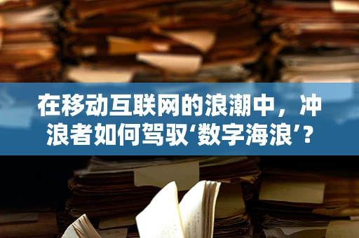 在移动互联网的浪潮中，冲浪者如何驾驭‘数字海浪’？