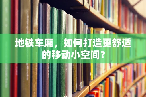 地铁车厢，如何打造更舒适的移动小空间？